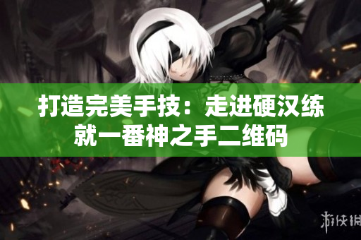 打造完美手技：走进硬汉练就一番神之手二维码