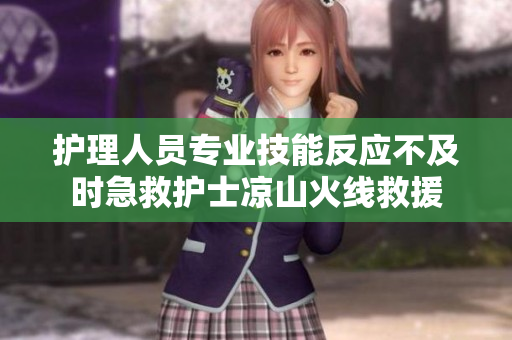 护理人员专业技能反应不及时急救护士凉山火线救援