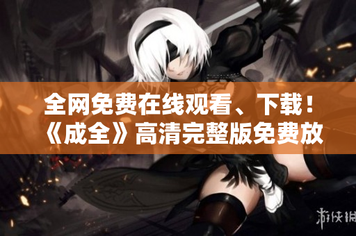 全网免费在线观看、下载！《成全》高清完整版免费放送