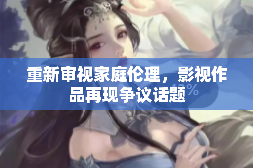 重新审视家庭伦理，影视作品再现争议话题