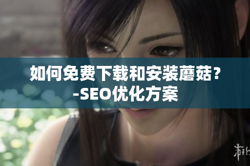 如何免费下载和安装蘑菇？-SEO优化方案