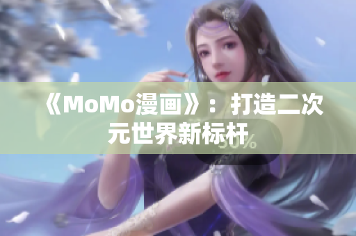 《MoMo漫画》：打造二次元世界新标杆