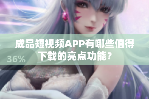 成品短视频APP有哪些值得下载的亮点功能？