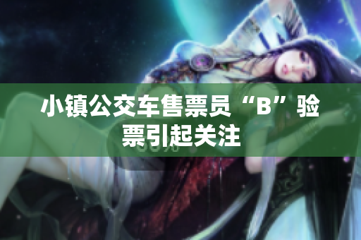 小镇公交车售票员“B”验票引起关注