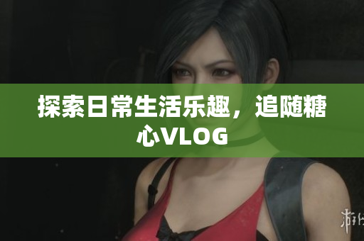 探索日常生活乐趣，追随糖心VLOG