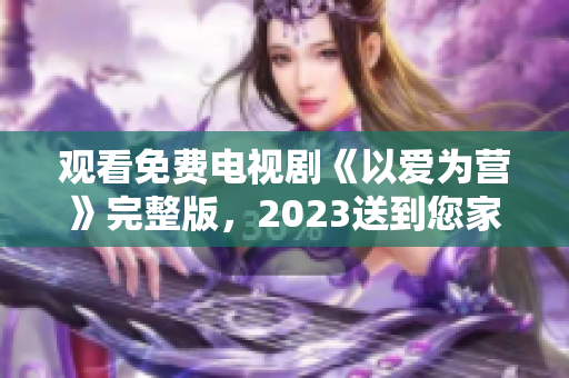观看免费电视剧《以爱为营》完整版，2023送到您家
