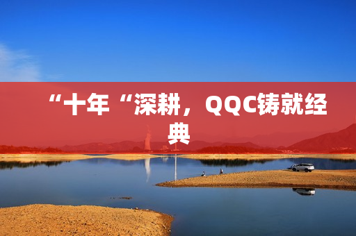 “十年“深耕，QQC铸就经典