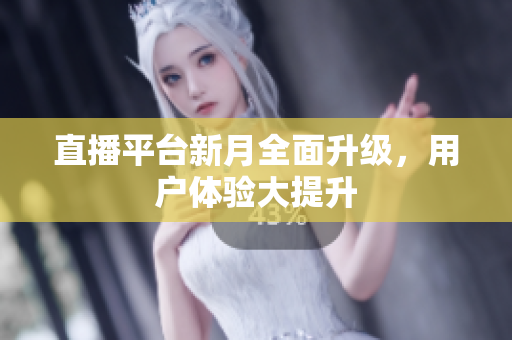 直播平台新月全面升级，用户体验大提升