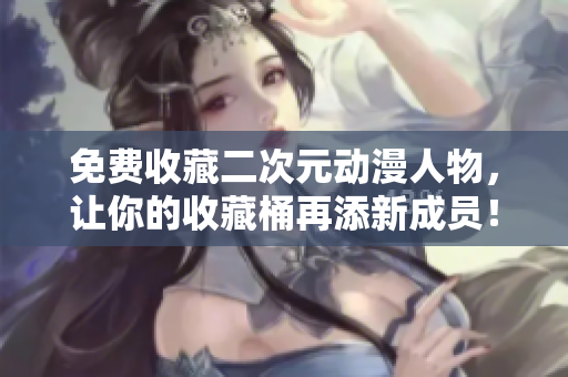 免费收藏二次元动漫人物，让你的收藏桶再添新成员！