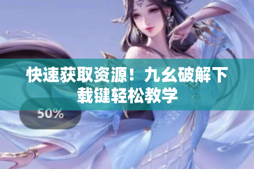 快速获取资源！九幺破解下载键轻松教学