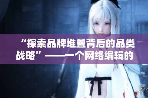 “探索品牌堆叠背后的品类战略”——一个网络编辑的视角