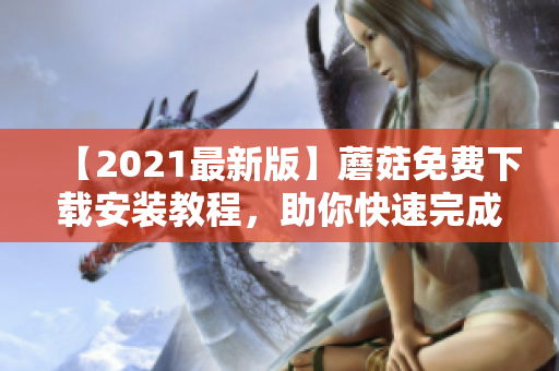 【2021最新版】蘑菇免费下载安装教程，助你快速完成安装
