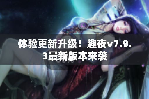 体验更新升级！趣夜v7.9.3最新版本来袭