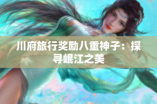 川府旅行奖励八重神子：探寻岷江之美