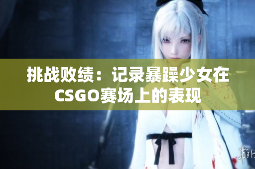 挑战败绩：记录暴躁少女在CSGO赛场上的表现