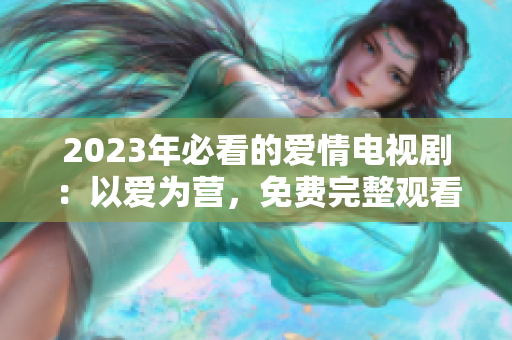 2023年必看的爱情电视剧：以爱为营，免费完整观看！