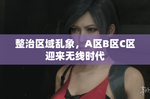 整治区域乱象，A区B区C区迎来无线时代