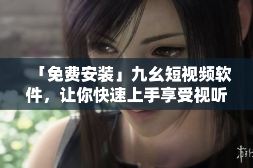 「免费安装」九幺短视频软件，让你快速上手享受视听盛宴！