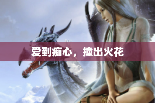 爱到痴心，撞出火花