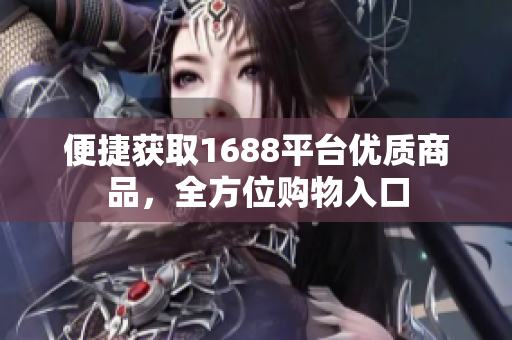 便捷获取1688平台优质商品，全方位购物入口