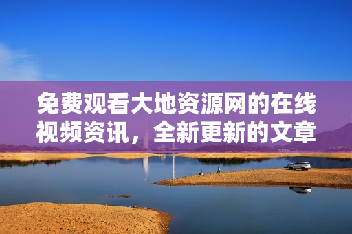 免费观看大地资源网的在线视频资讯，全新更新的文章等着你！