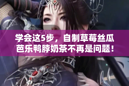 学会这5步，自制草莓丝瓜芭乐鸭脖奶茶不再是问题！