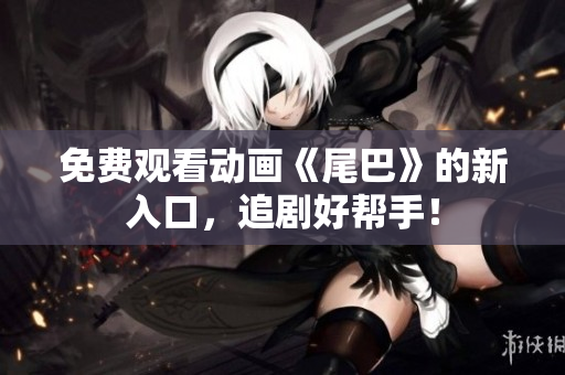 免费观看动画《尾巴》的新入口，追剧好帮手！