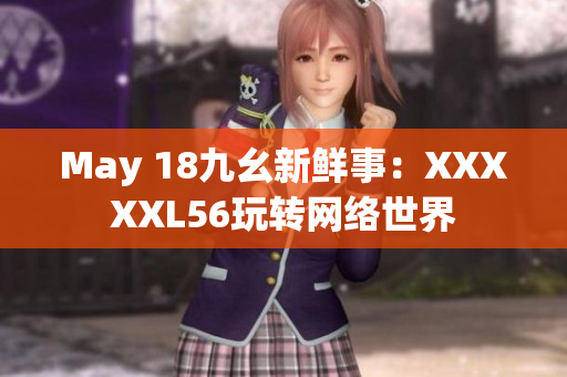 May 18九幺新鲜事：XXXXXL56玩转网络世界