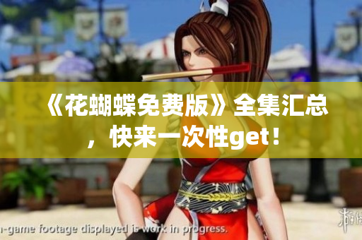 《花蝴蝶免费版》全集汇总，快来一次性get！