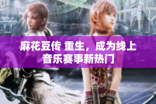 麻花豆传 重生，成为线上音乐赛事新热门
