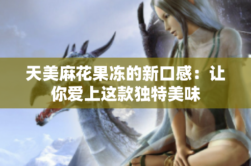 天美麻花果冻的新口感：让你爱上这款独特美味