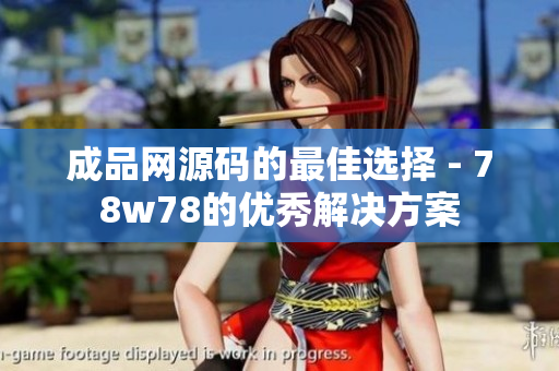 成品网源码的最佳选择 - 78w78的优秀解决方案