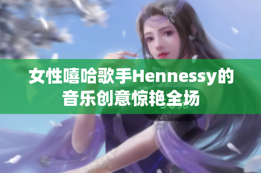 女性嘻哈歌手Hennessy的音乐创意惊艳全场
