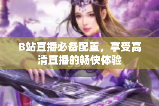 B站直播必备配置，享受高清直播的畅快体验
