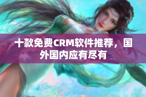 十款免费CRM软件推荐，国外国内应有尽有