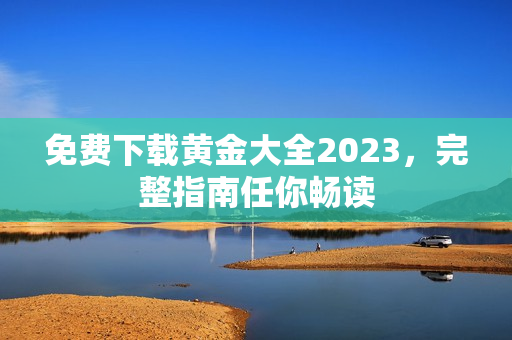 免费下载黄金大全2023，完整指南任你畅读