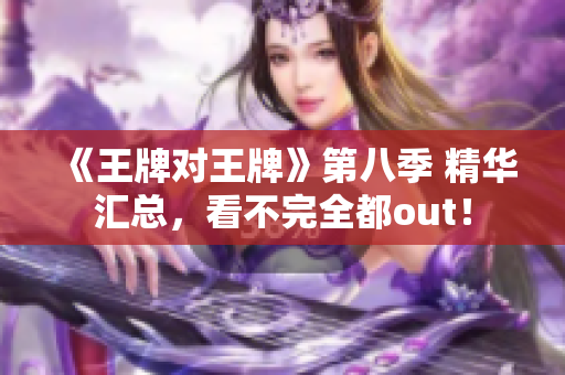 《王牌对王牌》第八季 精华汇总，看不完全都out！