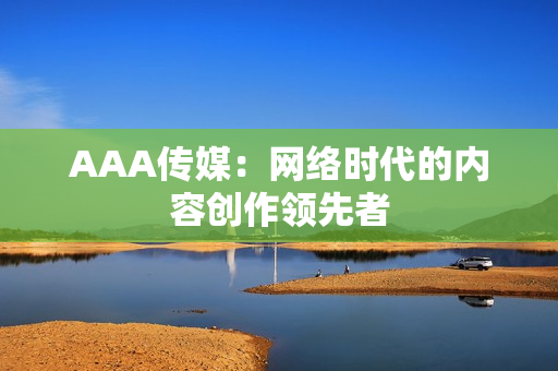 AAA传媒：网络时代的内容创作领先者