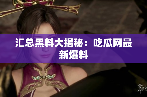 汇总黑料大揭秘：吃瓜网最新爆料