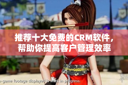 推荐十大免费的CRM软件，帮助你提高客户管理效率