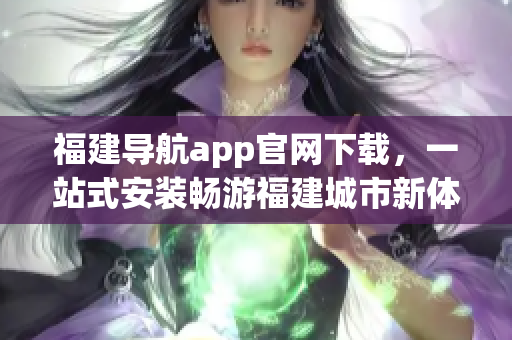 福建导航app官网下载，一站式安装畅游福建城市新体验