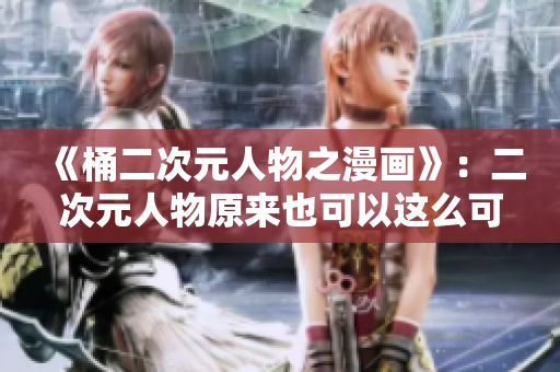 《桶二次元人物之漫画》：二次元人物原来也可以这么可爱！