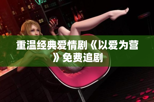 重温经典爱情剧《以爱为营》免费追剧