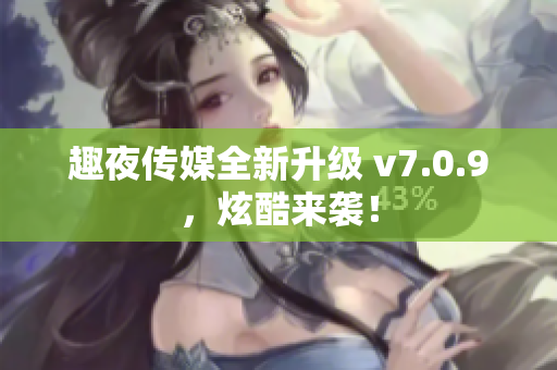 趣夜传媒全新升级 v7.0.9，炫酷来袭！