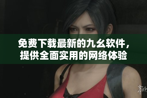 免费下载最新的九幺软件，提供全面实用的网络体验