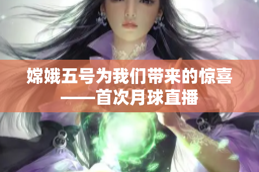 嫦娥五号为我们带来的惊喜——首次月球直播
