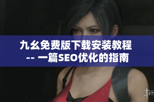 九幺免费版下载安装教程 -- 一篇SEO优化的指南
