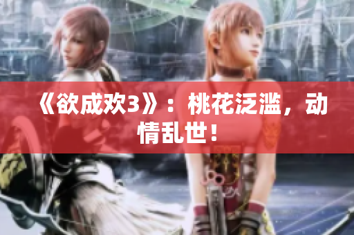 《欲成欢3》：桃花泛滥，动情乱世！