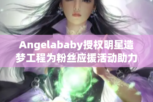 Angelababy授权明星造梦工程为粉丝应援活动助力