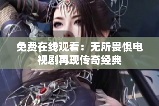免费在线观看：无所畏惧电视剧再现传奇经典